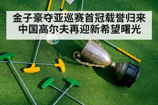 金子豪夺亚巡赛首冠载誉归来 中国高尔夫再迎新希望曙光