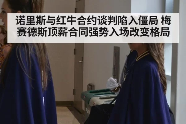 诺里斯与红牛合约谈判陷入僵局 梅赛德斯顶薪合同强势入场改变格局