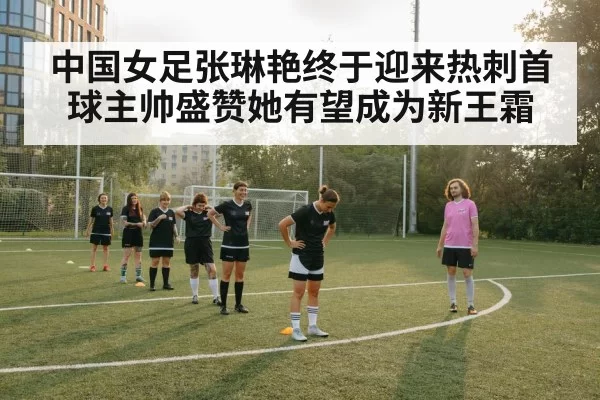 中国女足张琳艳终于迎来热刺首球主帅盛赞她有望成为新王霜