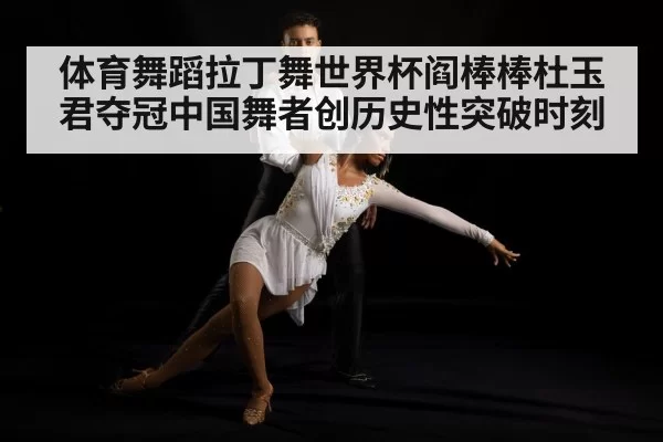 体育舞蹈拉丁舞世界杯阎棒棒杜玉君夺冠中国舞者创历史性突破时刻