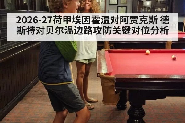 2026-27荷甲埃因霍温对阿贾克斯 德斯特对贝尔温边路攻防关键对位分析